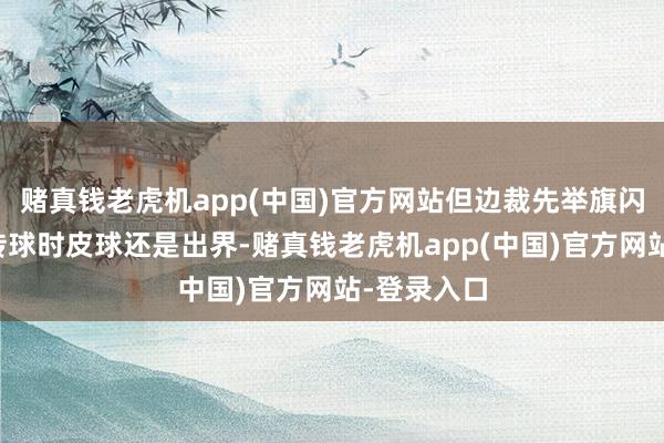 赌真钱老虎机app(中国)官方网站但边裁先举旗闪现马莱莱传球时皮球还是出界-赌真钱老虎机app(中国)官方网站-登录入口