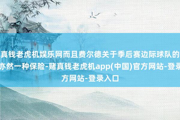 真钱老虎机娱乐网而且费尔德关于季后赛边际球队的战绩亦然一种保险-赌真钱老虎机app(中国)官方网站-登录入口