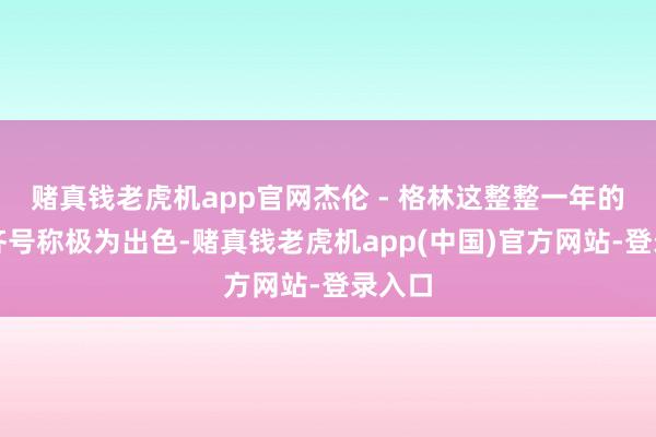 赌真钱老虎机app官网杰伦 - 格林这整整一年的推崇齐号称极为出色-赌真钱老虎机app(中国)官方网站-登录入口