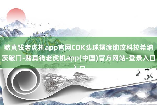 赌真钱老虎机app官网CDK头球摆渡助攻科拉希纳茨破门-赌真钱老虎机app(中国)官方网站-登录入口