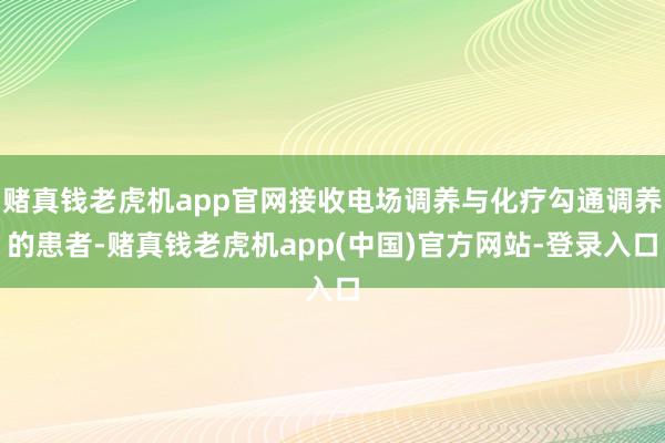 赌真钱老虎机app官网接收电场调养与化疗勾通调养的患者-赌真钱老虎机app(中国)官方网站-登录入口