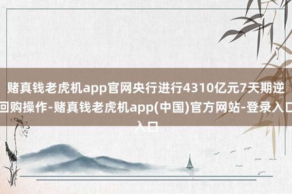 赌真钱老虎机app官网央行进行4310亿元7天期逆回购操作-赌真钱老虎机app(中国)官方网站-登录入口