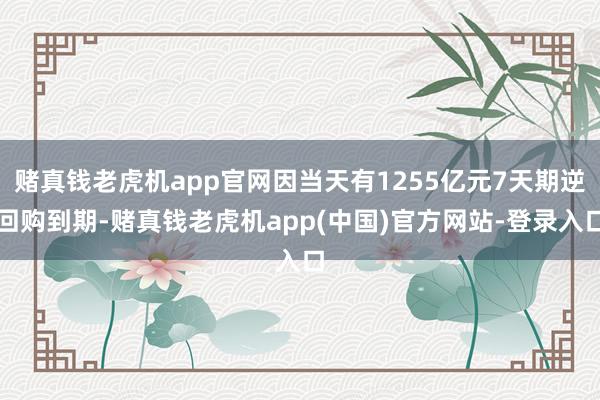 赌真钱老虎机app官网因当天有1255亿元7天期逆回购到期-赌真钱老虎机app(中国)官方网站-登录入口