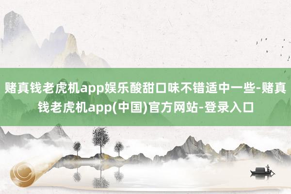 赌真钱老虎机app娱乐酸甜口味不错适中一些-赌真钱老虎机app(中国)官方网站-登录入口