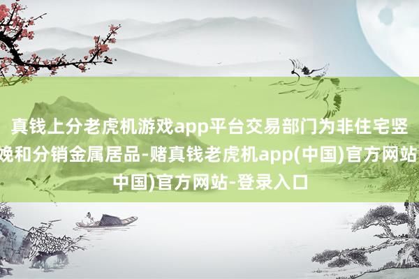 真钱上分老虎机游戏app平台交易部门为非住宅竖立商场分娩和分销金属居品-赌真钱老虎机app(中国)官方网站-登录入口