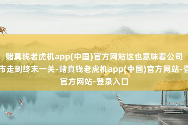 赌真钱老虎机app(中国)官方网站这也意味着公司冲击上市走到终末一关-赌真钱老虎机app(中国)官方网站-登录入口