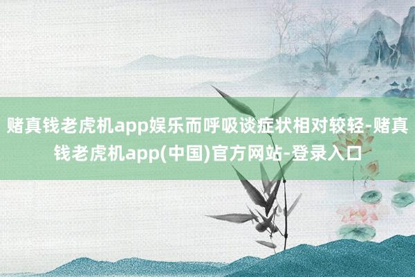 赌真钱老虎机app娱乐而呼吸谈症状相对较轻-赌真钱老虎机app(中国)官方网站-登录入口