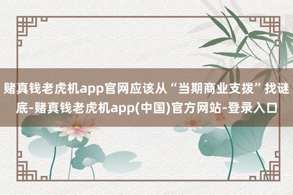 赌真钱老虎机app官网应该从“当期商业支拨”找谜底-赌真钱老虎机app(中国)官方网站-登录入口